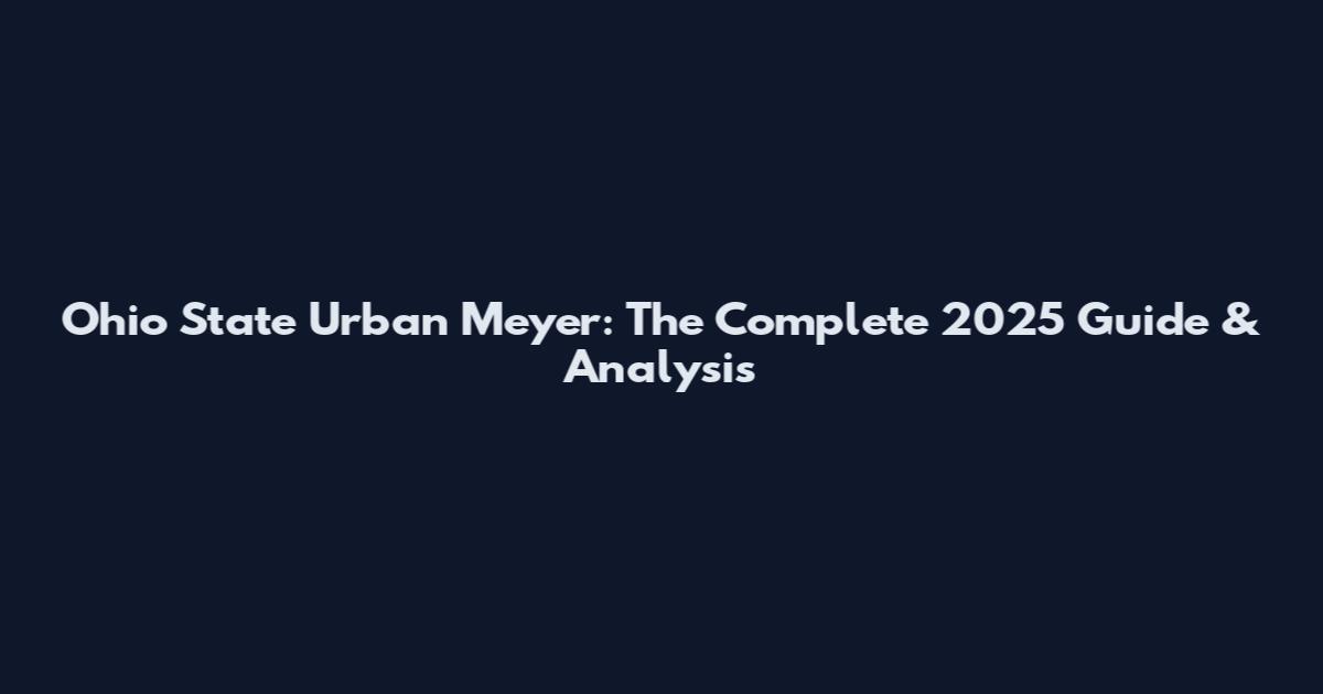 Ohio State Urban Meyer: The Complete 2025 Guide & Analysis