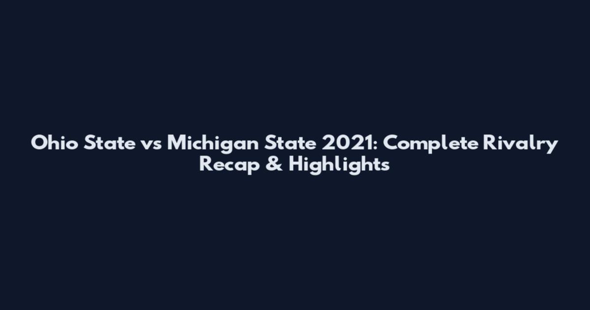 Ohio State vs Michigan State 2021: Complete Rivalry Recap & Highlights