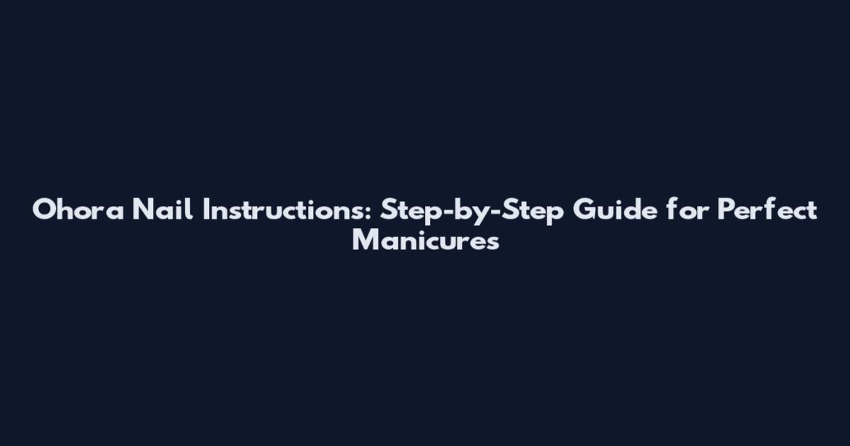 Ohora Nail Instructions: Step-by-Step Guide for Perfect Manicures