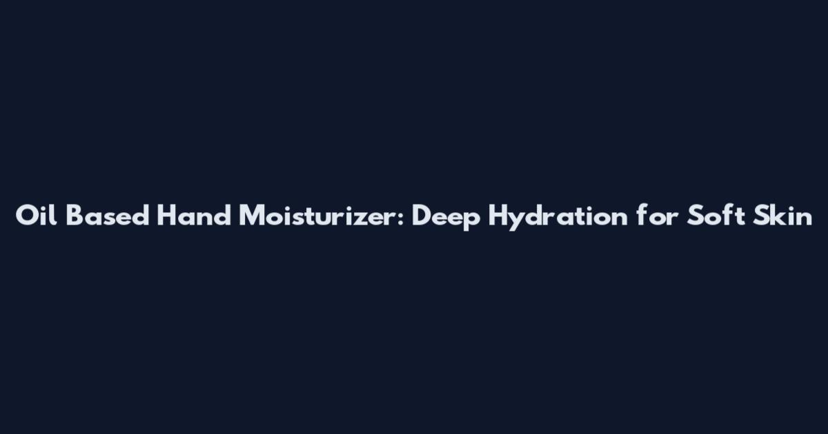 Oil Based Hand Moisturizer: Deep Hydration for Soft Skin