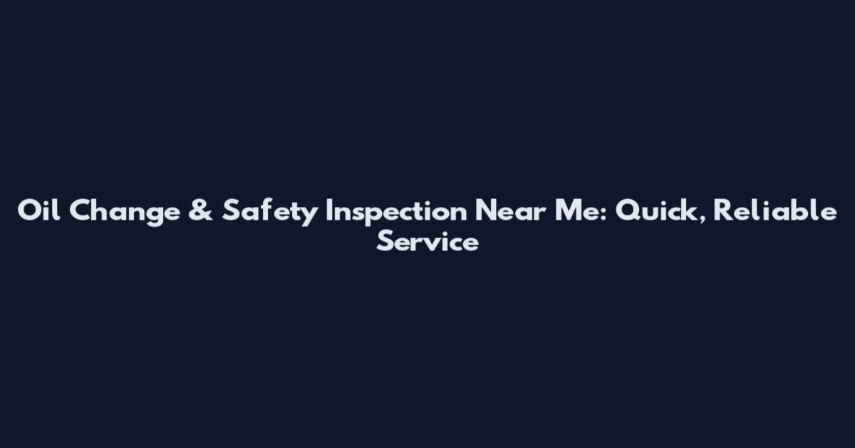 Oil Change & Safety Inspection Near Me: Quick, Reliable Service