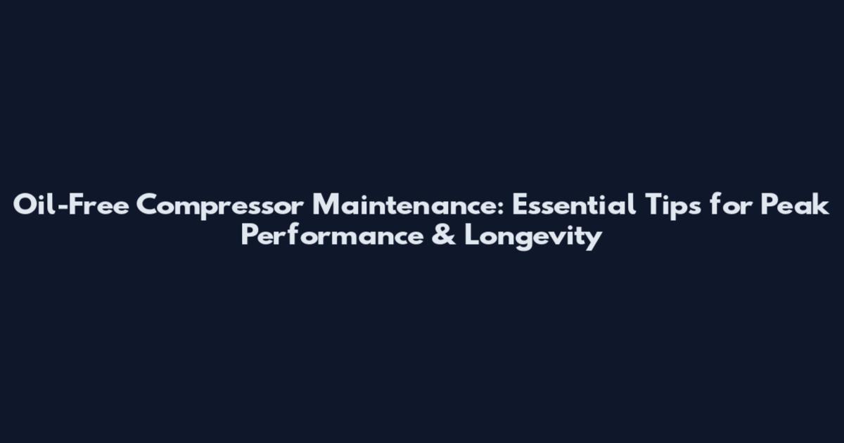 Oil-Free Compressor Maintenance: Essential Tips for Peak Performance & Longevity
