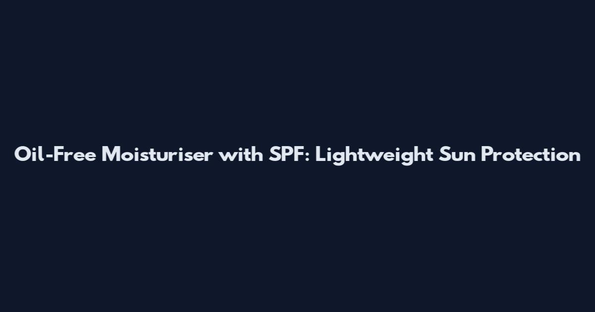 Oil-Free Moisturiser with SPF: Lightweight Sun Protection