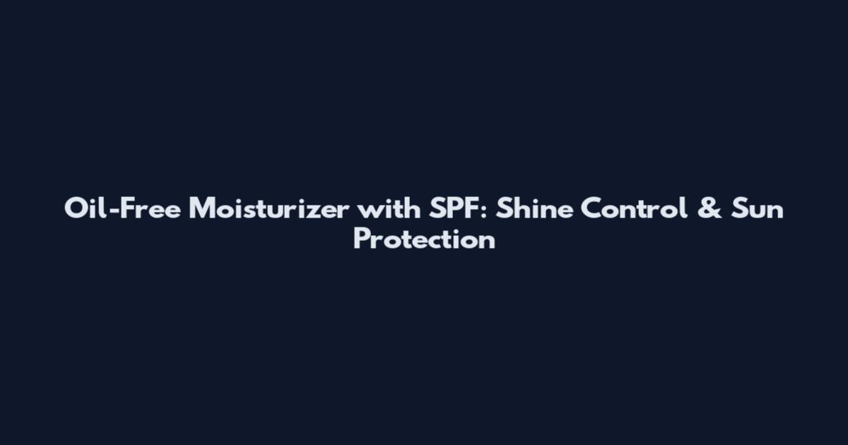 Oil-Free Moisturizer with SPF: Shine Control & Sun Protection