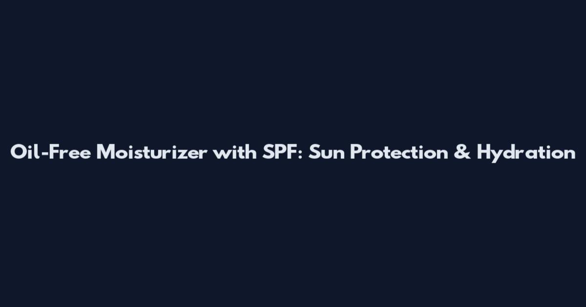 Oil-Free Moisturizer with SPF: Sun Protection & Hydration