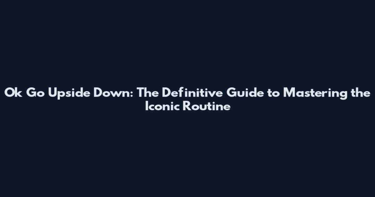 Ok Go Upside Down: The Definitive Guide to Mastering the Iconic Routine