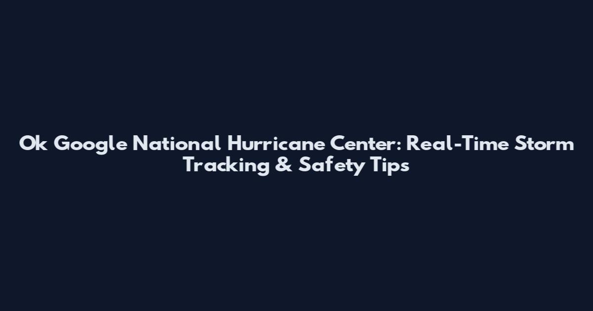 Ok Google National Hurricane Center: Real-Time Storm Tracking & Safety Tips