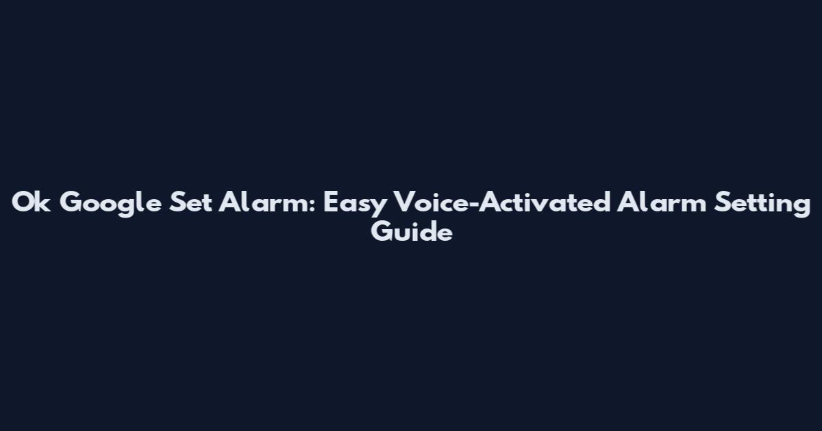 Ok Google Set Alarm: Easy Voice-Activated Alarm Setting Guide