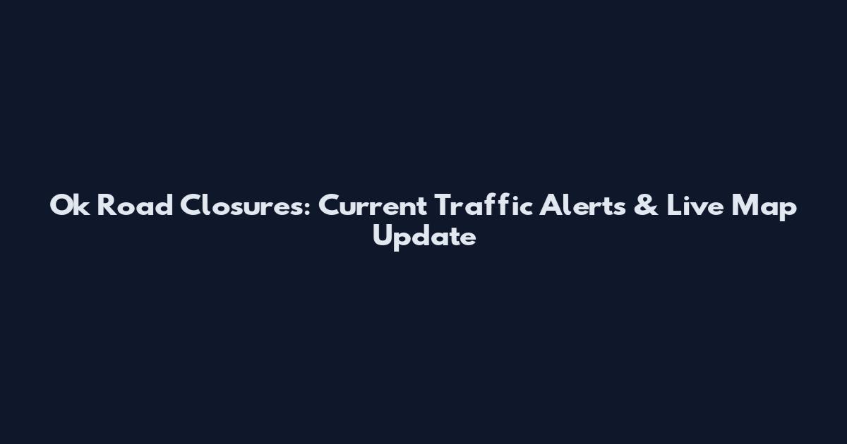 Ok Road Closures: Current Traffic Alerts & Live Map Update