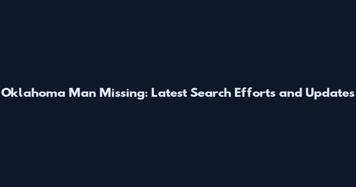 Oklahoma Man Missing: Latest Search Efforts and Updates