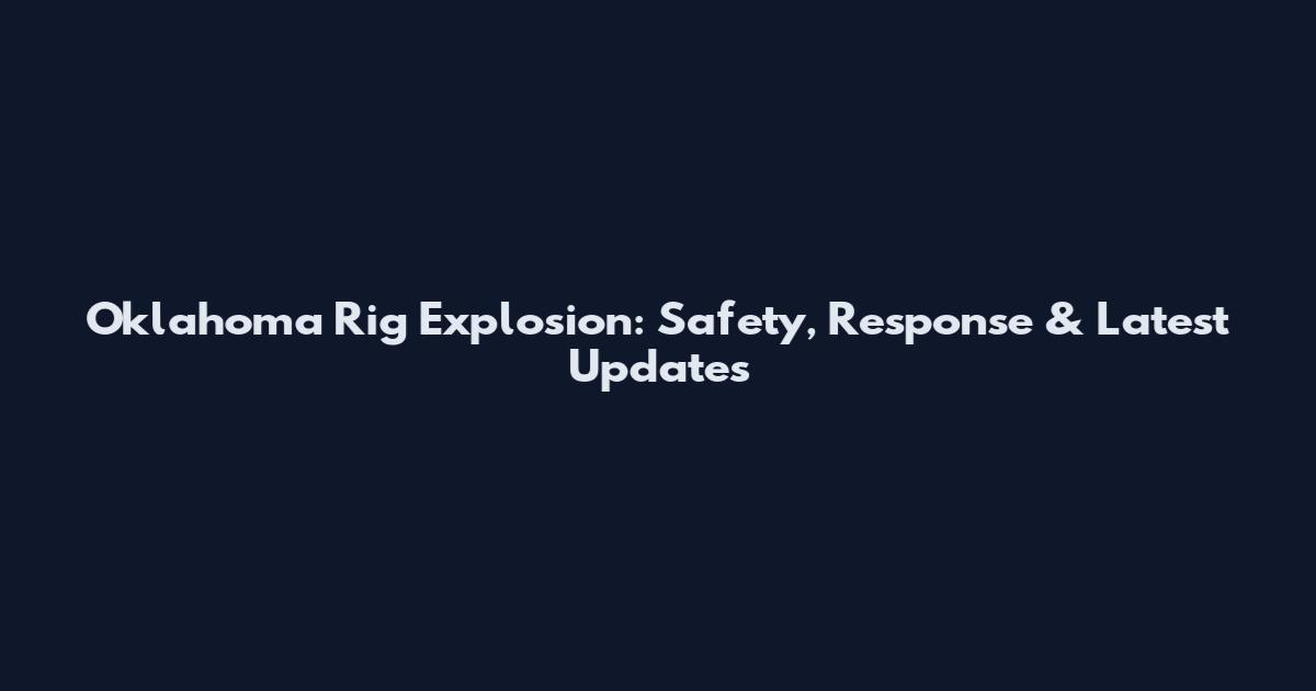 Oklahoma Rig Explosion: Safety, Response & Latest Updates