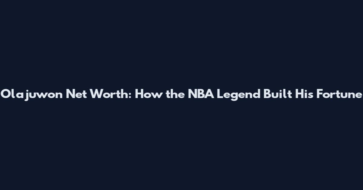 Olajuwon Net Worth: How the NBA Legend Built His Fortune