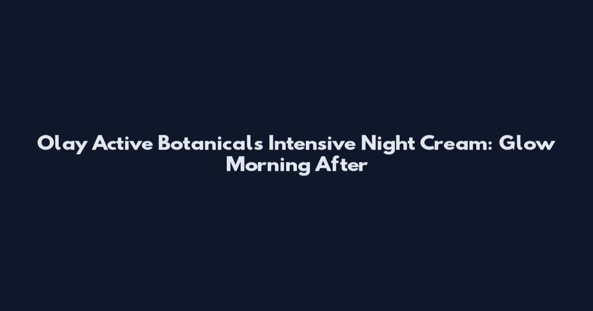 Olay Active Botanicals Intensive Night Cream: Glow Morning After