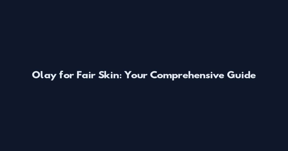 Olay for Fair Skin: Your Comprehensive Guide