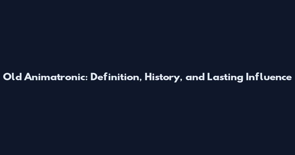 Old Animatronic: Definition, History, and Lasting Influence