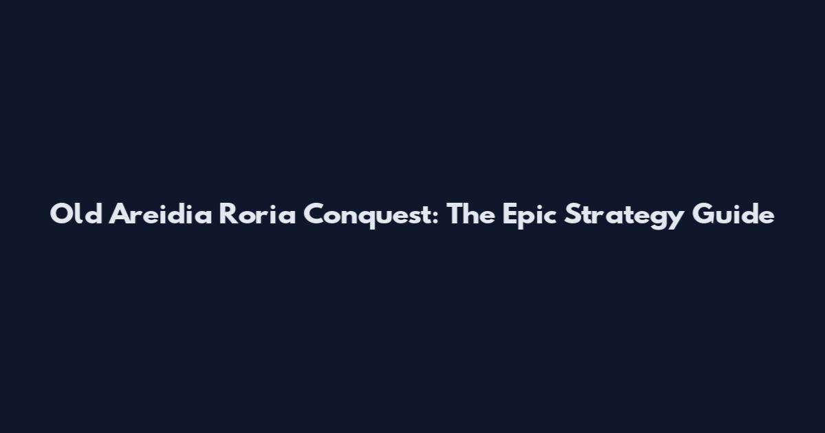 Old Areidia Roria Conquest: The Epic Strategy Guide