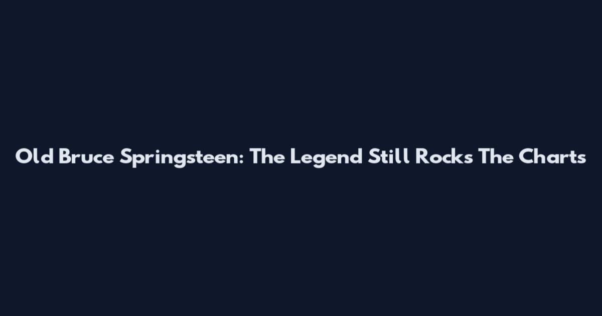 Old Bruce Springsteen: The Legend Still Rocks The Charts