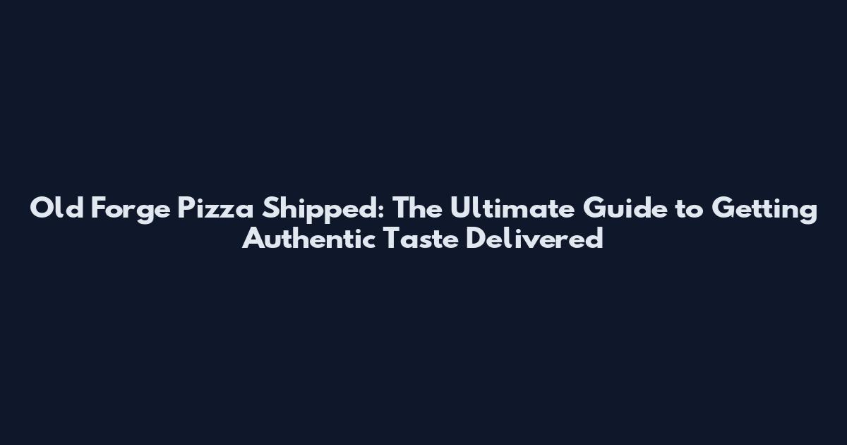 Old Forge Pizza Shipped: The Ultimate Guide to Getting Authentic Taste Delivered