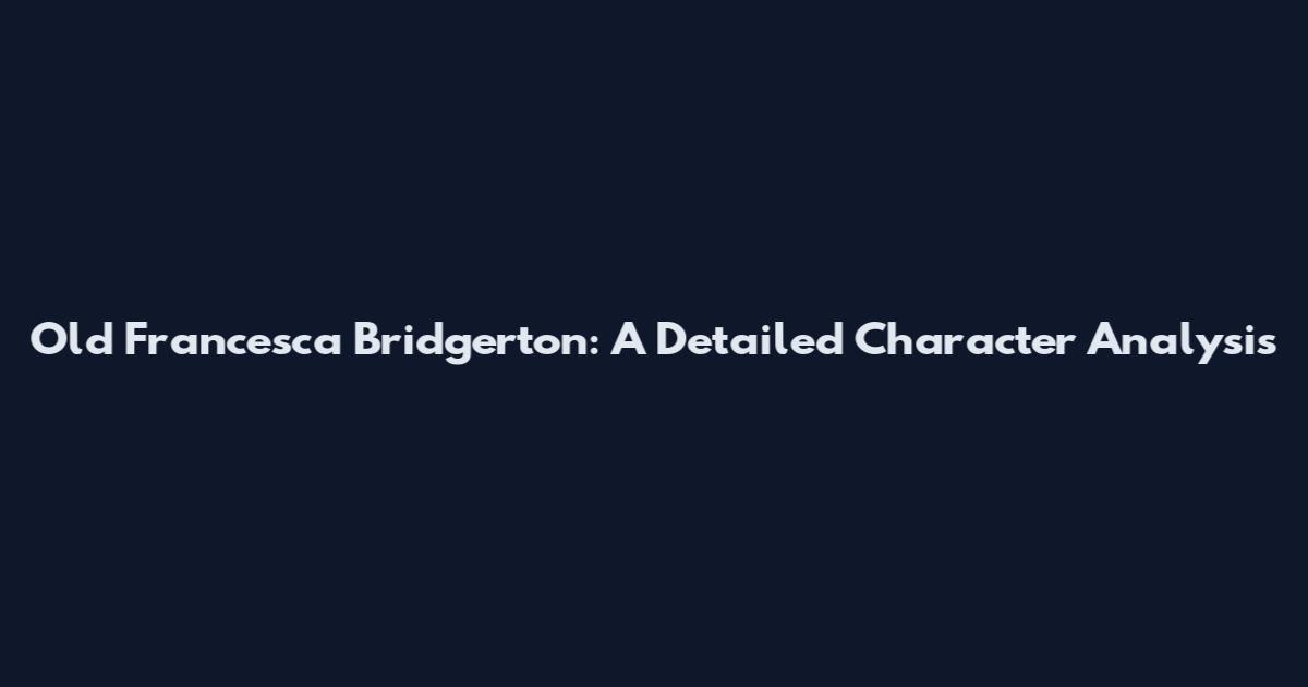 Old Francesca Bridgerton: A Detailed Character Analysis
