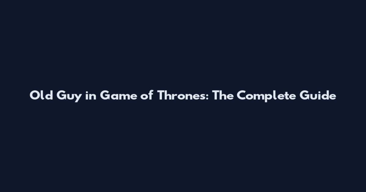 Old Guy in Game of Thrones: The Complete Guide