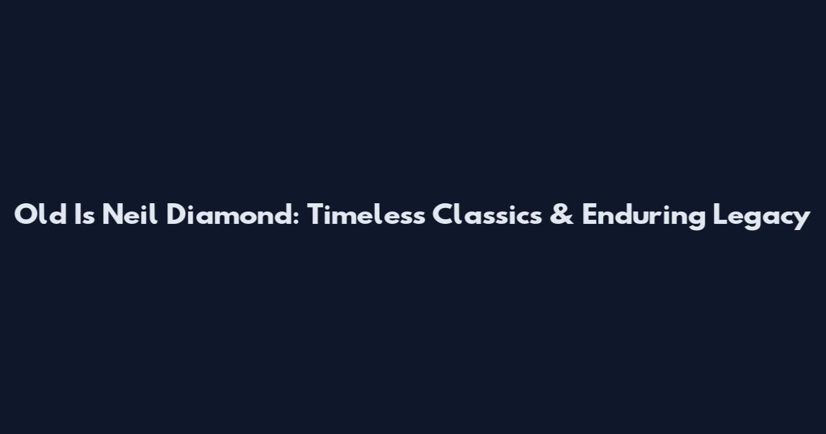 Old Is Neil Diamond: Timeless Classics & Enduring Legacy