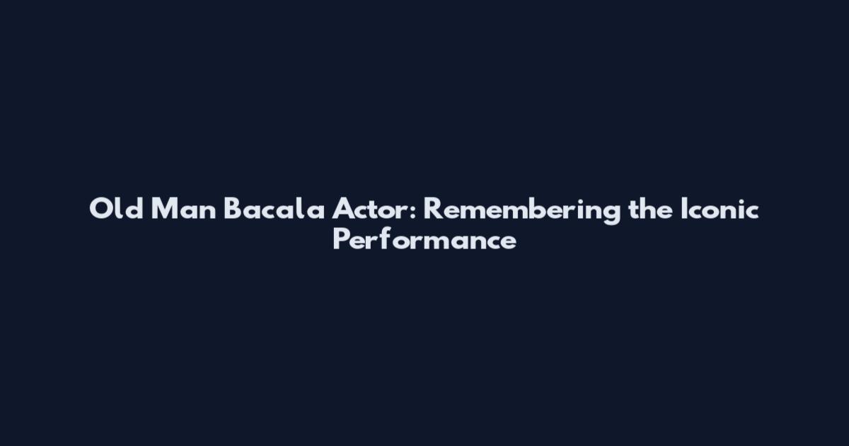 Old Man Bacala Actor: Remembering the Iconic Performance