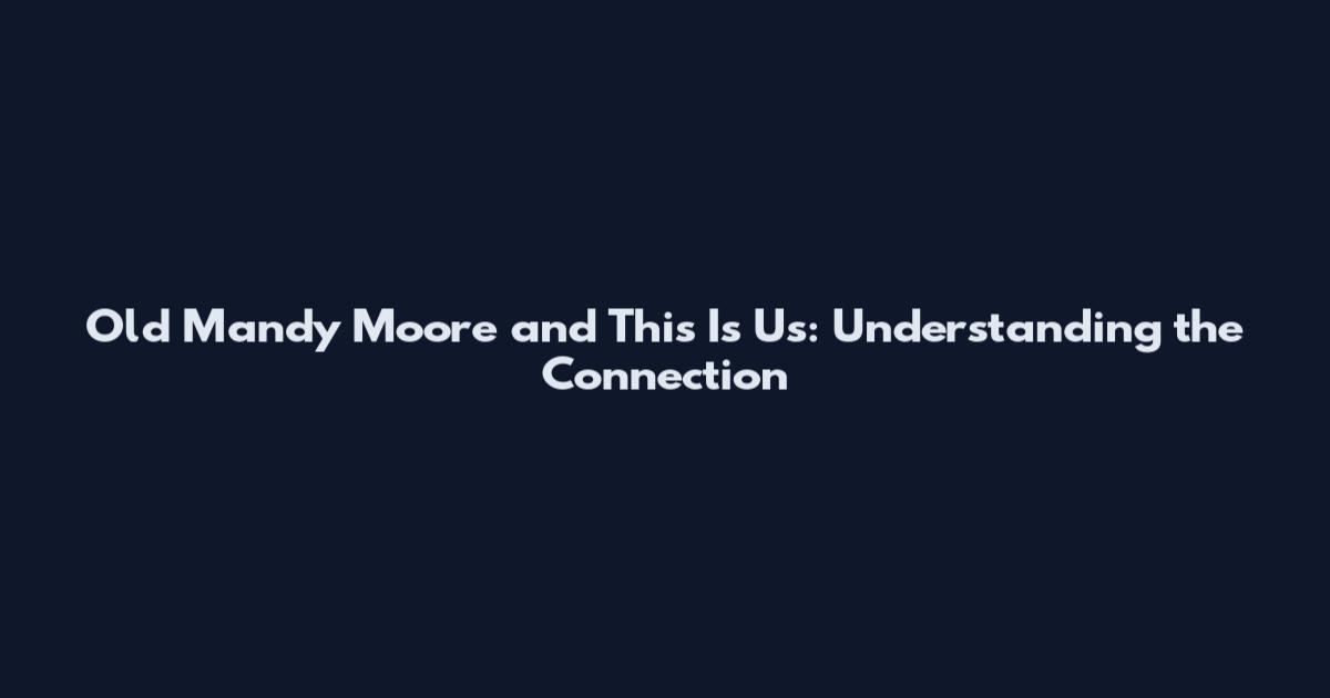 Old Mandy Moore and This Is Us: Understanding the Connection