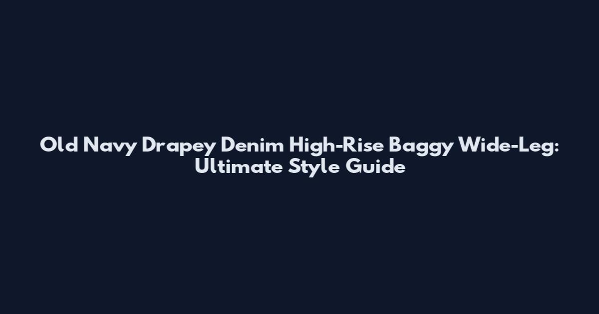Old Navy Drapey Denim High-Rise Baggy Wide-Leg: Ultimate Style Guide