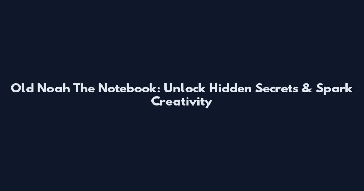 Old Noah The Notebook: Unlock Hidden Secrets & Spark Creativity
