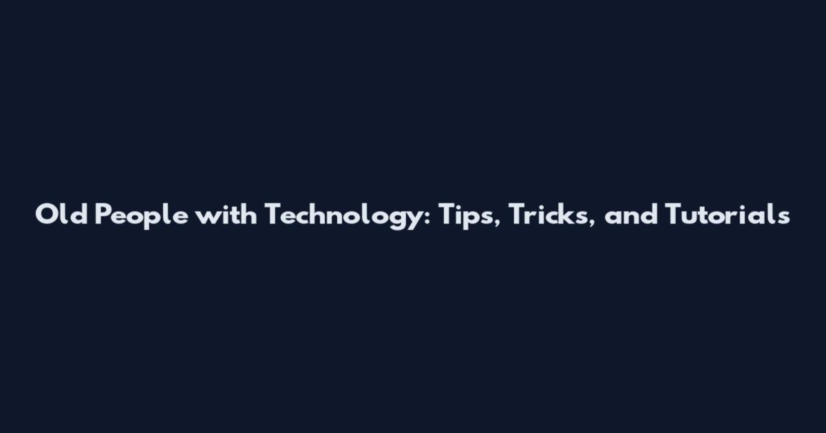Old People with Technology: Tips, Tricks, and Tutorials
