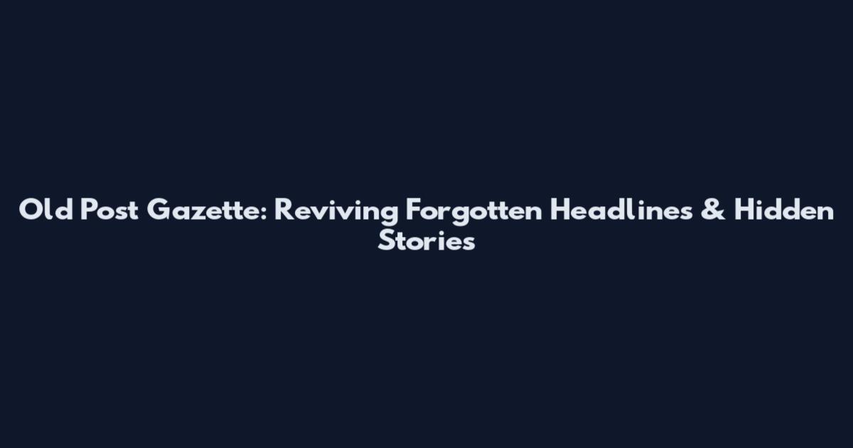 Old Post Gazette: Reviving Forgotten Headlines & Hidden Stories