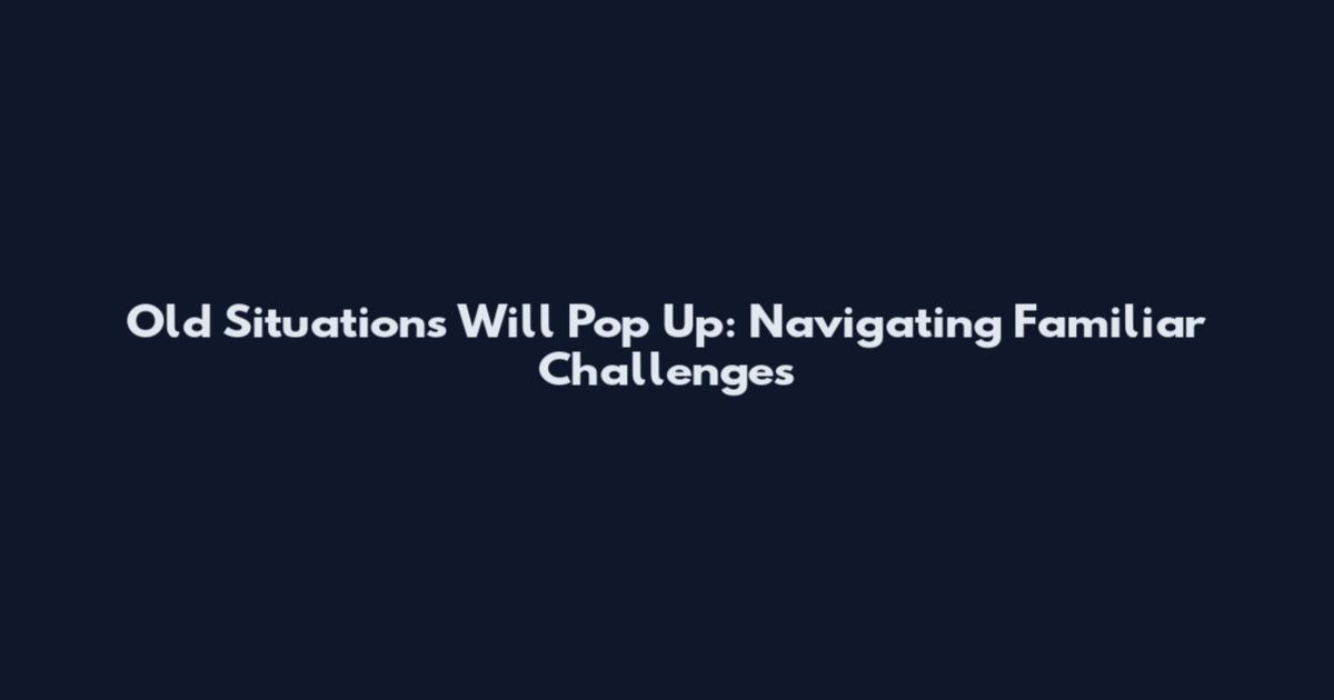 Old Situations Will Pop Up: Navigating Familiar Challenges