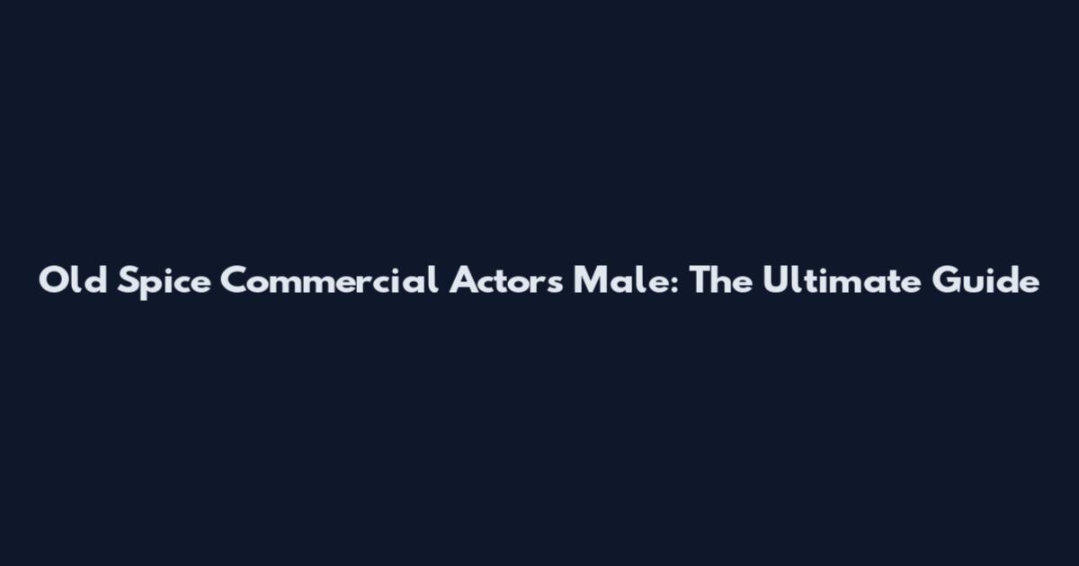 Old Spice Commercial Actors Male: The Ultimate Guide
