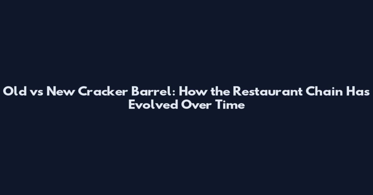 Old vs New Cracker Barrel: How the Restaurant Chain Has Evolved Over Time