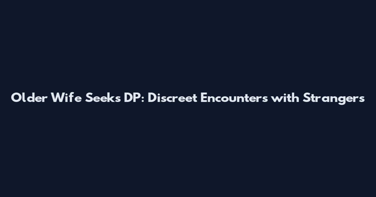 Older Wife Seeks DP: Discreet Encounters with Strangers