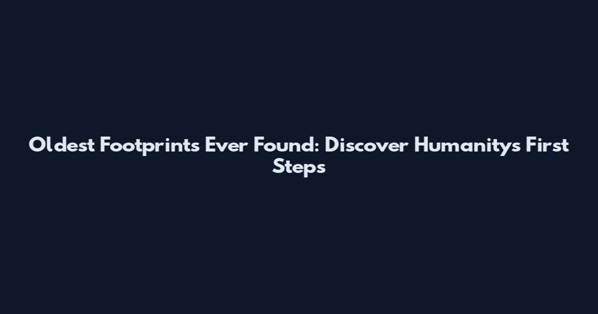 Oldest Footprints Ever Found: Discover Humanity's First Steps