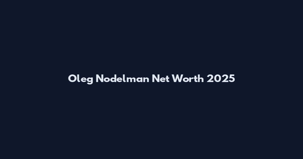 Oleg Nodelman Net Worth 2025