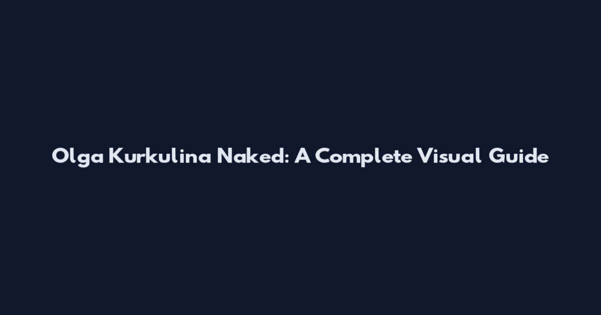 Olga Kurkulina Naked: A Complete Visual Guide