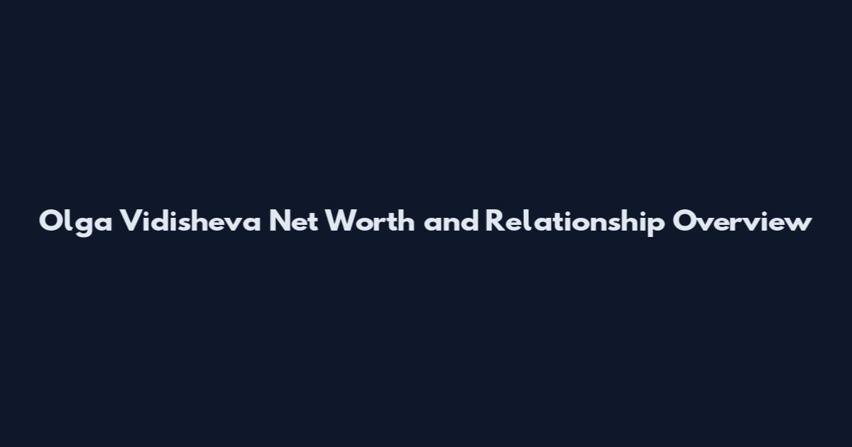 Olga Vidisheva Net Worth and Relationship Overview