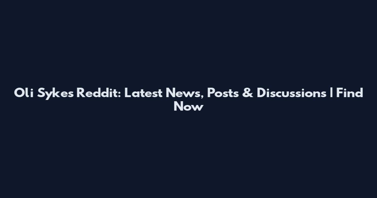 Oli Sykes Reddit: Latest News, Posts & Discussions | Find Now