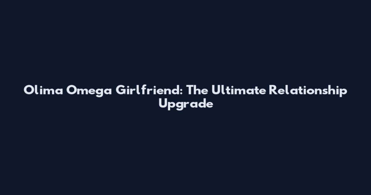 Olima Omega Girlfriend: The Ultimate Relationship Upgrade