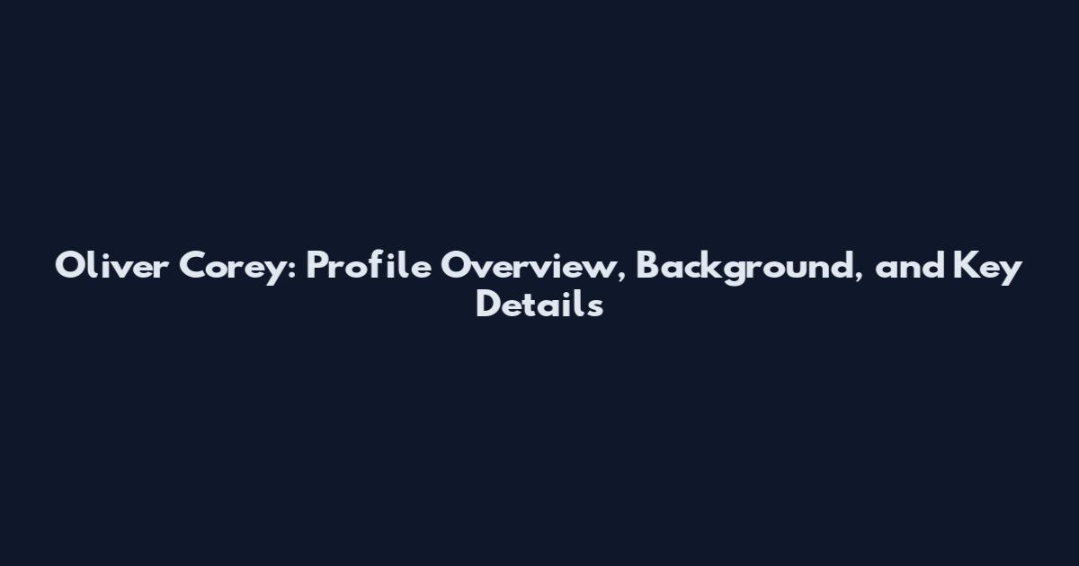 Oliver Corey: Profile Overview, Background, and Key Details