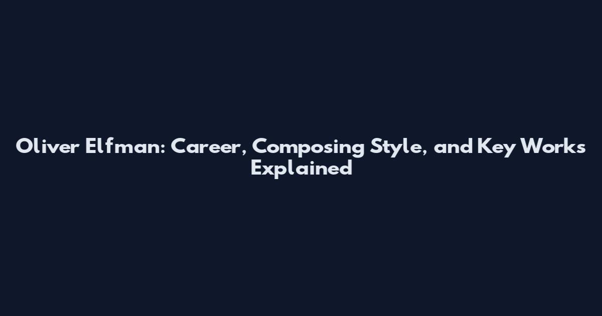 Oliver Elfman: Career, Composing Style, and Key Works Explained