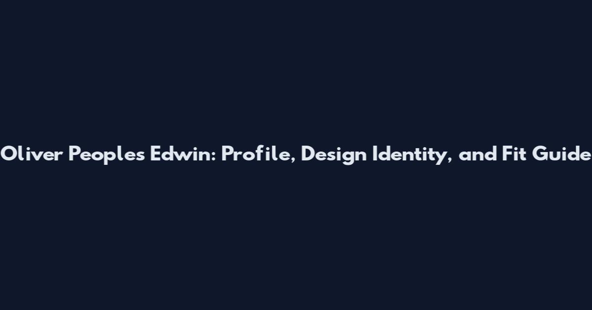 Oliver Peoples Edwin: Profile, Design Identity, and Fit Guide