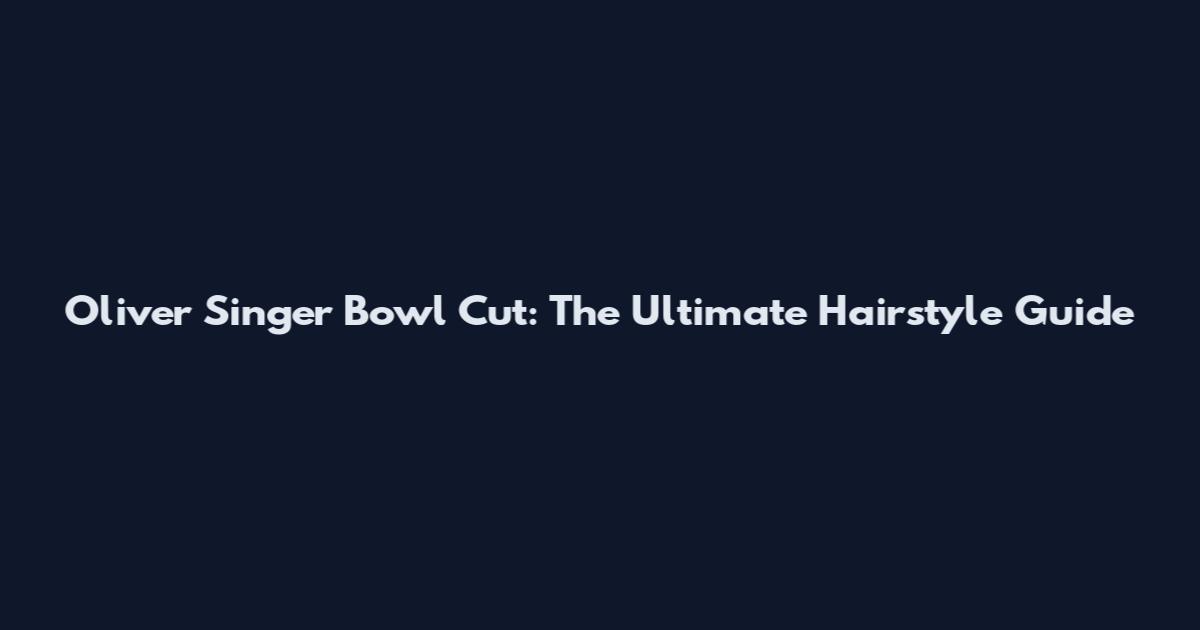 Oliver Singer Bowl Cut: The Ultimate Hairstyle Guide