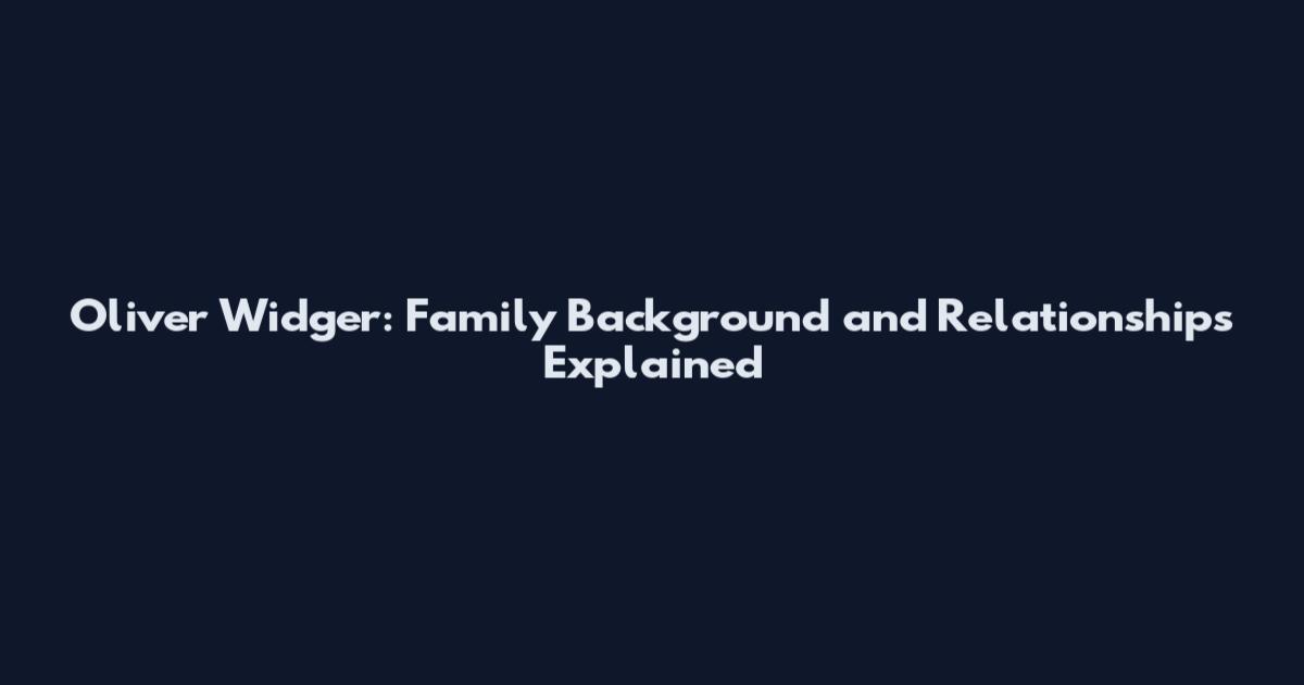 Oliver Widger: Family Background and Relationships Explained