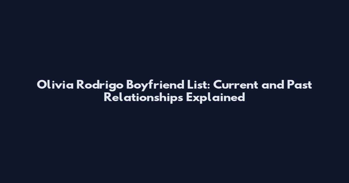 Olivia Rodrigo Boyfriend List: Current and Past Relationships Explained