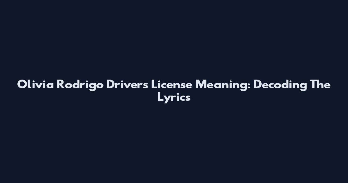 Olivia Rodrigo Driver's License Meaning: Decoding The Lyrics
