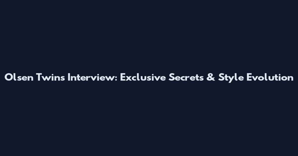 Olsen Twins Interview: Exclusive Secrets & Style Evolution