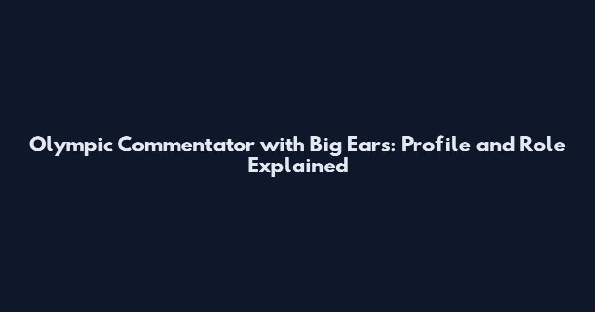 Olympic Commentator with Big Ears: Profile and Role Explained